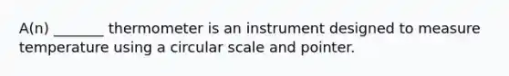 A(n) _______ thermometer is an instrument designed to measure temperature using a circular scale and pointer.