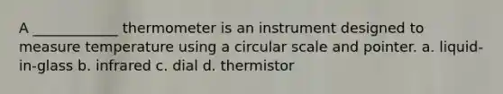 A ____________ thermometer is an instrument designed to measure temperature using a circular scale and pointer. a. liquid-in-glass b. infrared c. dial d. thermistor