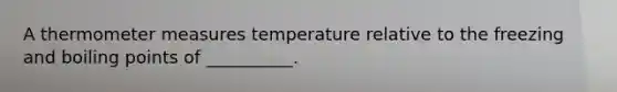 A thermometer measures temperature relative to the freezing and boiling points of __________.