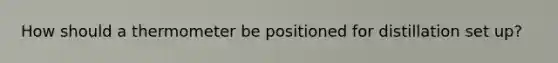 How should a thermometer be positioned for distillation set up?