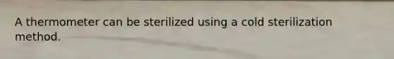 A thermometer can be sterilized using a cold sterilization method.