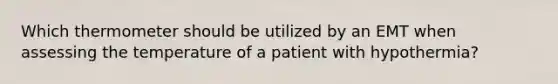 Which thermometer should be utilized by an EMT when assessing the temperature of a patient with hypothermia?