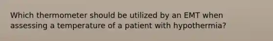 Which thermometer should be utilized by an EMT when assessing a temperature of a patient with hypothermia?