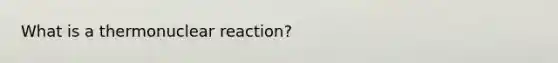 What is a thermonuclear reaction?