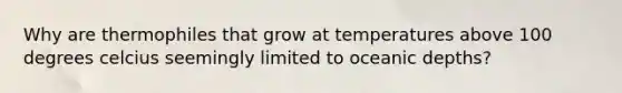 Why are thermophiles that grow at temperatures above 100 degrees celcius seemingly limited to oceanic depths?