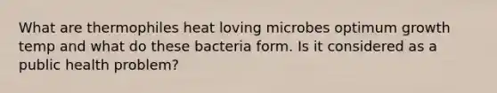 What are thermophiles heat loving microbes optimum growth temp and what do these bacteria form. Is it considered as a public health problem?