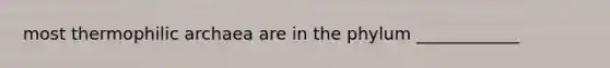 most thermophilic archaea are in the phylum ____________