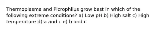 Thermoplasma and Picrophilus grow best in which of the following extreme conditions? a) Low pH b) High salt c) High temperature d) a and c e) b and c