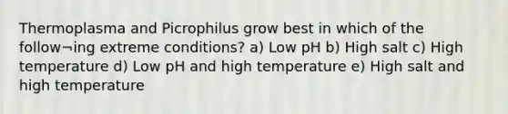 Thermoplasma and Picrophilus grow best in which of the follow¬ing extreme conditions? a) Low pH b) High salt c) High temperature d) Low pH and high temperature e) High salt and high temperature