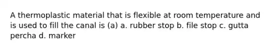 A thermoplastic material that is flexible at room temperature and is used to fill the canal is (a) a. rubber stop b. file stop c. gutta percha d. marker