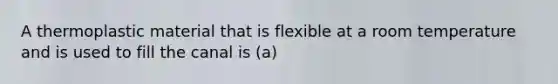 A thermoplastic material that is flexible at a room temperature and is used to fill the canal is (a)