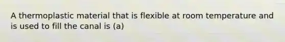 A thermoplastic material that is flexible at room temperature and is used to fill the canal is (a)
