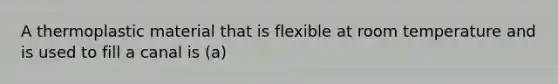 A thermoplastic material that is flexible at room temperature and is used to fill a canal is (a)