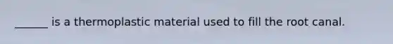 ______ is a thermoplastic material used to fill the root canal.