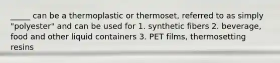 _____ can be a thermoplastic or thermoset, referred to as simply "polyester" and can be used for 1. synthetic fibers 2. beverage, food and other liquid containers 3. PET films, thermosetting resins