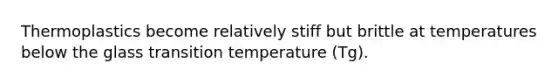 Thermoplastics become relatively stiff but brittle at temperatures below the glass transition temperature (Tg).