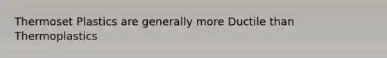 Thermoset Plastics are generally more Ductile than Thermoplastics