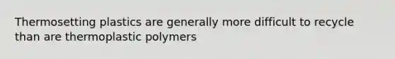 Thermosetting plastics are generally more difficult to recycle than are thermoplastic polymers
