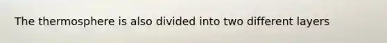 The thermosphere is also divided into two different layers