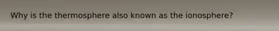 Why is the thermosphere also known as the ionosphere?