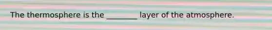 The thermosphere is the ________ layer of the atmosphere.