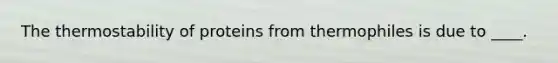The thermostability of proteins from thermophiles is due to ____.