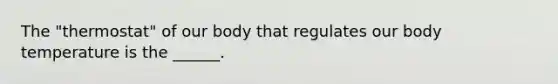 The "thermostat" of our body that regulates our body temperature is the ______.