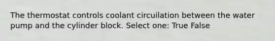 The thermostat controls coolant circuilation between the water pump and the cylinder block. Select one: True False