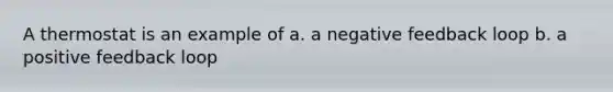 A thermostat is an example of a. a negative feedback loop b. a positive feedback loop