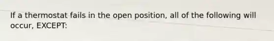 If a thermostat fails in the open position, all of the following will occur, EXCEPT: