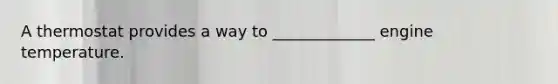 A thermostat provides a way to _____________ engine temperature.