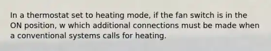 In a thermostat set to heating mode, if the fan switch is in the ON position, w which additional connections must be made when a conventional systems calls for heating.