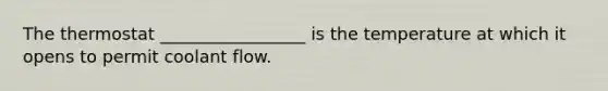 The thermostat _________________ is the temperature at which it opens to permit coolant flow.