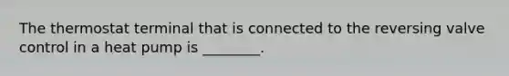 The thermostat terminal that is connected to the reversing valve control in a heat pump is ________.