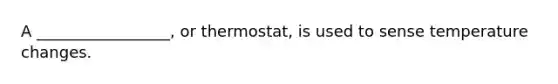 A _________________, or thermostat, is used to sense temperature changes.