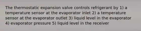 The thermostatic expansion valve controls refrigerant by 1) a temperature sensor at the evaporator inlet 2) a temperature sensor at the evaporator outlet 3) liquid level in the evaporator 4) evaporator pressure 5) liquid level in the receiver