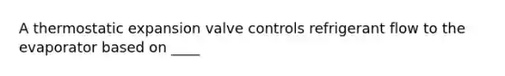 A thermostatic expansion valve controls refrigerant flow to the evaporator based on ____