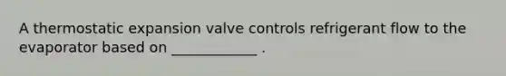 A thermostatic expansion valve controls refrigerant flow to the evaporator based on ____________ .