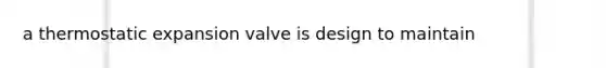 a thermostatic expansion valve is design to maintain