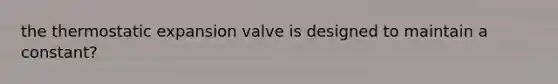 the thermostatic expansion valve is designed to maintain a constant?