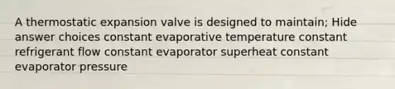 A thermostatic expansion valve is designed to maintain; Hide answer choices constant evaporative temperature constant refrigerant flow constant evaporator superheat constant evaporator pressure