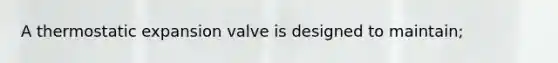 A thermostatic expansion valve is designed to maintain;