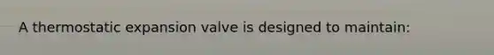 A thermostatic expansion valve is designed to maintain:
