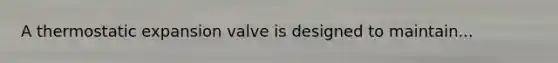 A thermostatic expansion valve is designed to maintain...