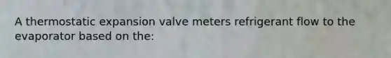 A thermostatic expansion valve meters refrigerant flow to the evaporator based on the: