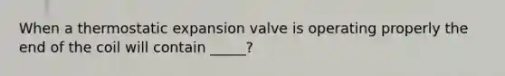 When a thermostatic expansion valve is operating properly the end of the coil will contain _____?