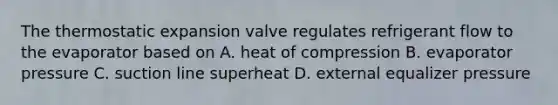 The thermostatic expansion valve regulates refrigerant flow to the evaporator based on A. heat of compression B. evaporator pressure C. suction line superheat D. external equalizer pressure