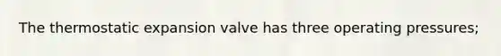 The thermostatic expansion valve has three operating pressures;