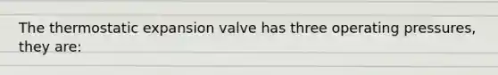 The thermostatic expansion valve has three operating pressures, they are: