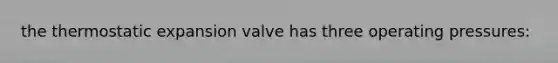 the thermostatic expansion valve has three operating pressures: